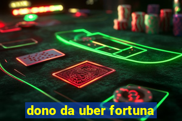 dono da uber fortuna